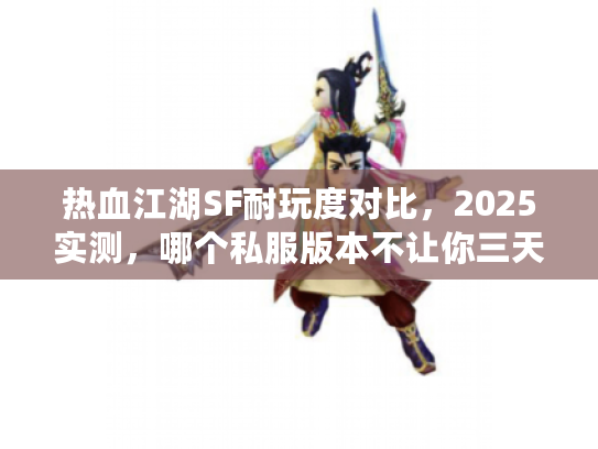 热血江湖SF耐玩度对比，2025实测，哪个私服版本不让你三天弃坑？