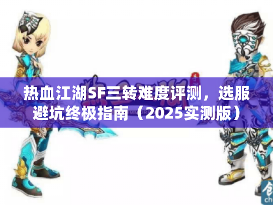 热血江湖SF三转难度评测,选服避坑终极指南(2025实测版) 热血江湖SF三转难度评测,选服避坑终极指南(2025实测版)