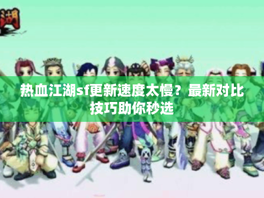热血江湖sf更新速度太慢？最新对比技巧助你秒选