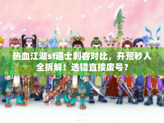 热血江湖sf道士刺客对比，开荒秒人全拆解！选错直接废号？