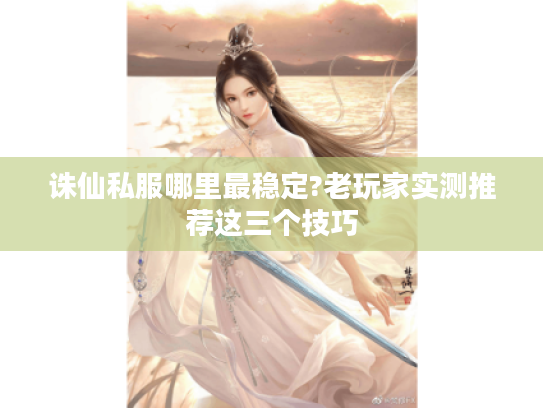 诛仙私服哪里最稳定?老玩家实测推荐这三个技巧