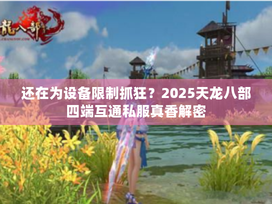 还在为设备限制抓狂？2025天龙八部四端互通私服真香解密