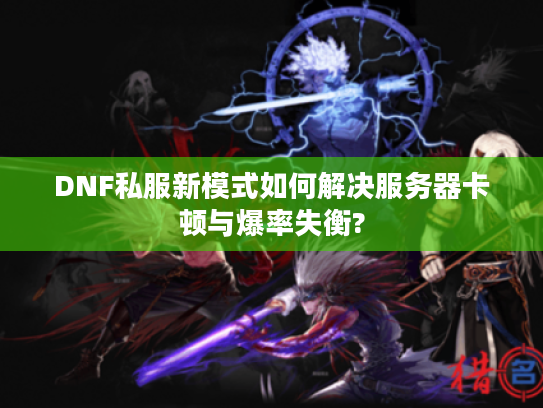 DNF私服新模式如何解决服务器卡顿与爆率失衡? DNF私服新模式如何解决服务器卡顿与爆率失衡?