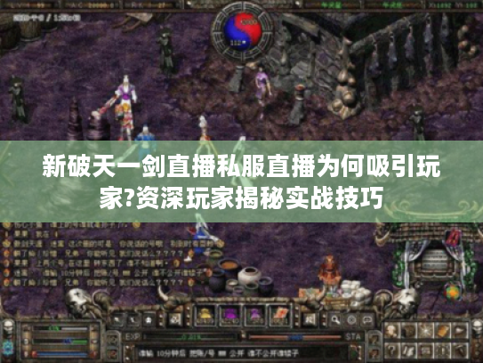 新破天一剑直播私服直播为何吸引玩家?资深玩家揭秘实战技巧 新破天一剑直播私服直播为何吸引玩家?资深玩家揭秘实战技巧