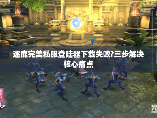 逐鹿完美私服登陆器下载失败?三步解决核心痛点