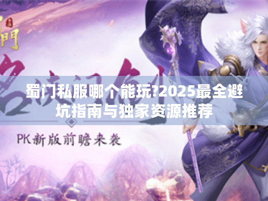 蜀门私服哪个能玩?2025最全避坑指南与独家资源推荐 蜀门私服哪个能玩?2025最全避坑指南与独家资源推荐