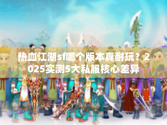 热血江湖sf哪个版本真耐玩?2025实测5大私服核心差异 热血江湖sf哪个版本真耐玩?2025实测5大私服核心差异
