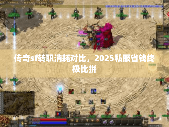 传奇sf转职消耗对比，2025私服省钱终极比拼
