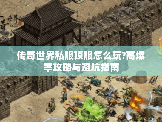 传奇世界私服顶服怎么玩?高爆率攻略与避坑指南