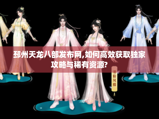 邳州天龙八部发布网,如何高效获取独家攻略与稀有资源? 邳州天龙八部发布网,如何高效获取独家攻略与稀有资源?