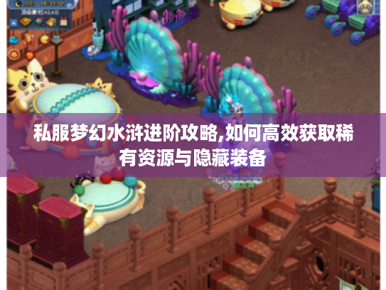 私服梦幻水浒进阶攻略,如何高效获取稀有资源与隐藏装备 私服梦幻水浒进阶攻略,如何高效获取稀有资源与隐藏装备