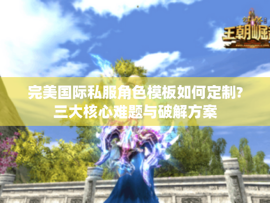 完美国际私服角色模板如何定制?三大核心难题与破解方案