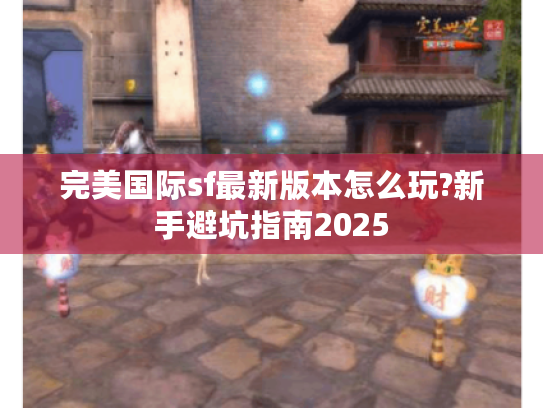 完美国际sf最新版本怎么玩?新手避坑指南2025