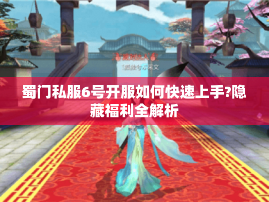 蜀门私服6号开服如何快速上手?隐藏福利全解析