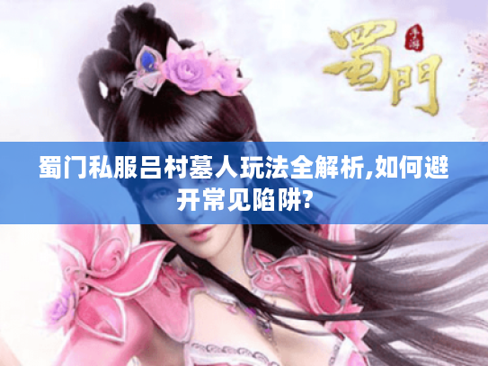 蜀门私服吕村墓人玩法全解析,如何避开常见陷阱?