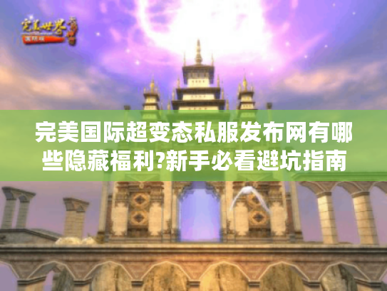 完美国际超变态私服发布网有哪些隐藏福利?新手必看避坑指南