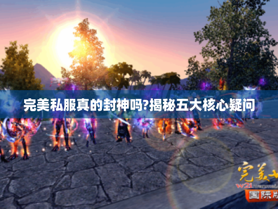 完美私服真的封神吗?揭秘五大核心疑问