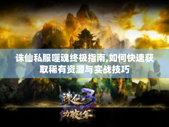 诛仙私服噬魂终极指南,如何快速获取稀有资源与实战技巧