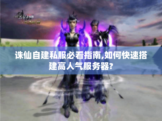 诛仙自建私服必看指南,如何快速搭建高人气服务器? 诛仙自建私服必看指南,如何快速搭建高人气服务器?