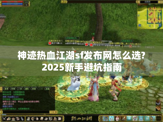 神迹热血江湖sf发布网怎么选?2025新手避坑指南