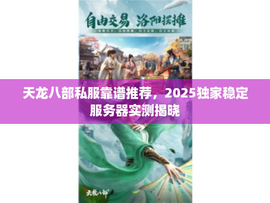 天龙八部私服靠谱推荐，2025独家稳定服务器实测揭晓