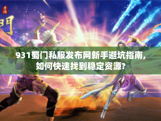 931蜀门私服发布网新手避坑指南,如何快速找到稳定资源?