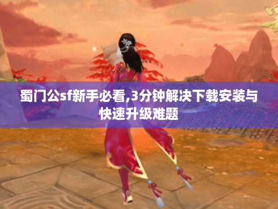 蜀门公sf新手必看,3分钟解决下载安装与快速升级难题