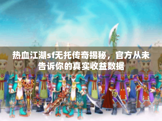 热血江湖sf无托传奇揭秘，官方从未告诉你的真实收益数据