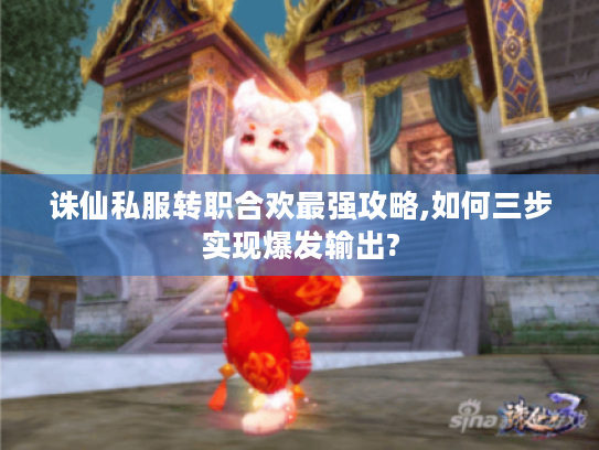 诛仙私服转职合欢最强攻略,如何三步实现爆发输出?