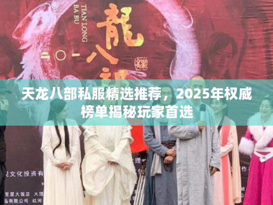 天龙八部私服精选推荐，2025年权威榜单揭秘玩家首选