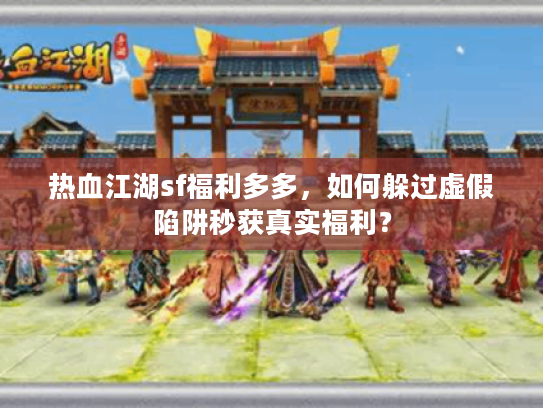 热血江湖sf福利多多，如何躲过虚假陷阱秒获真实福利？