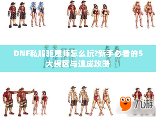 DNF私服驱魔师怎么玩?新手必看的5大误区与速成攻略