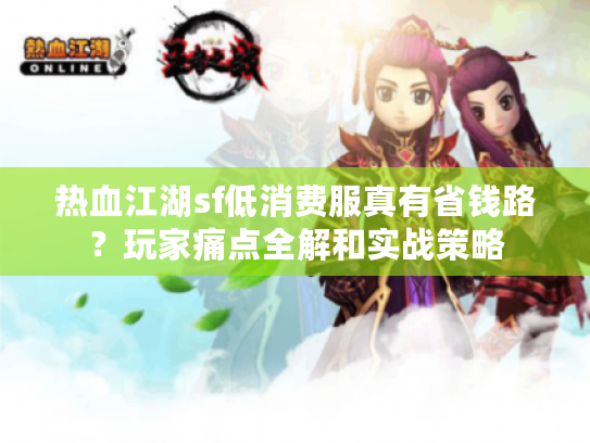热血江湖sf低消费服真有省钱路?玩家痛点全解和实战策略 热血江湖sf低消费服真有省钱路?玩家痛点全解和实战策略
