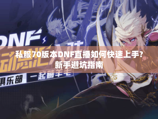 私服70版本DNF直播如何快速上手?新手避坑指南