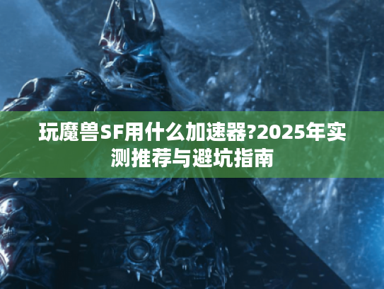玩魔兽SF用什么加速器?2025年实测推荐与避坑指南 玩魔兽SF用什么加速器?2025年实测推荐与避坑指南