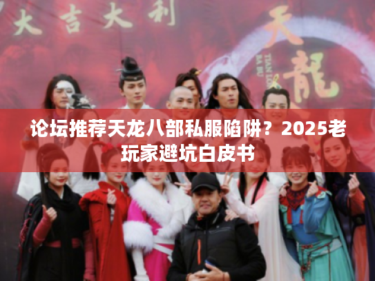 论坛推荐天龙八部私服陷阱?2025老玩家避坑白皮书 论坛推荐天龙八部私服陷阱?2025老玩家避坑白皮书