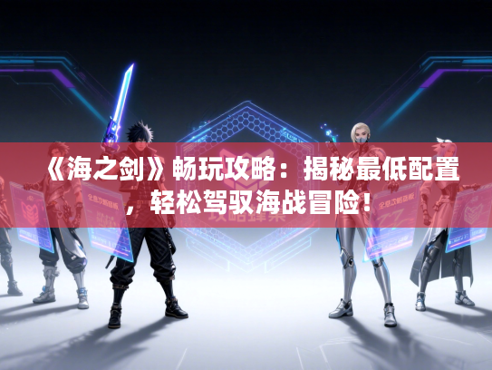《海之剑》畅玩攻略：揭秘最低配置，轻松驾驭海战冒险！