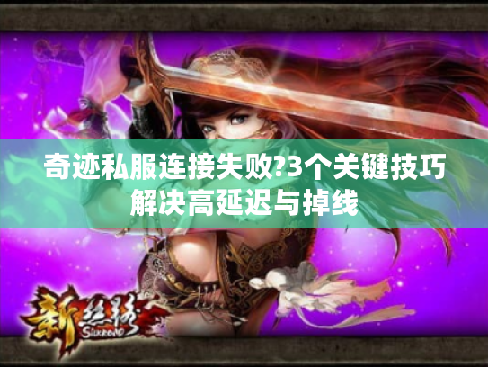 奇迹私服连接失败?3个关键技巧解决高延迟与掉线 奇迹私服连接失败?3个关键技巧解决高延迟与掉线