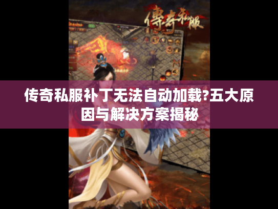 传奇私服补丁无法自动加载?五大原因与解决方案揭秘