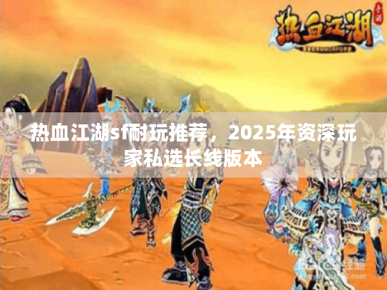 热血江湖sf耐玩推荐，2025年资深玩家私选长线版本