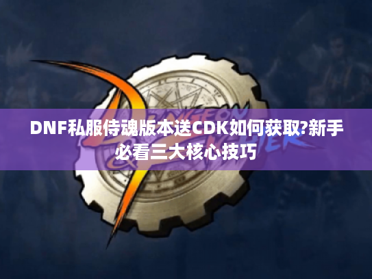 DNF私服侍魂版本送CDK如何获取?新手必看三大核心技巧