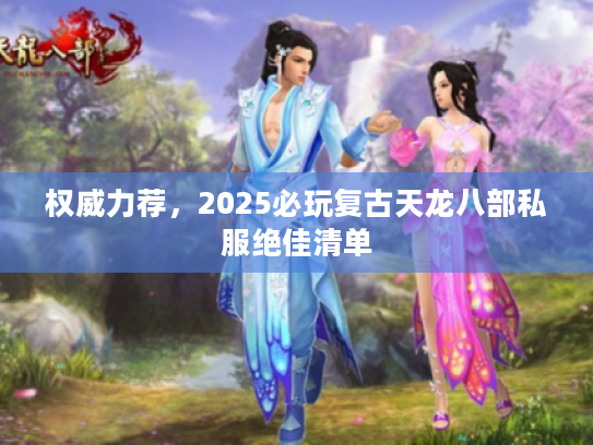 权威力荐，2025必玩复古天龙八部私服绝佳清单