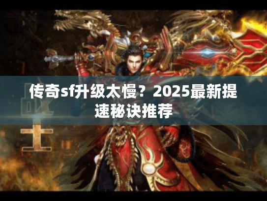 传奇sf升级太慢？2025最新提速秘诀推荐