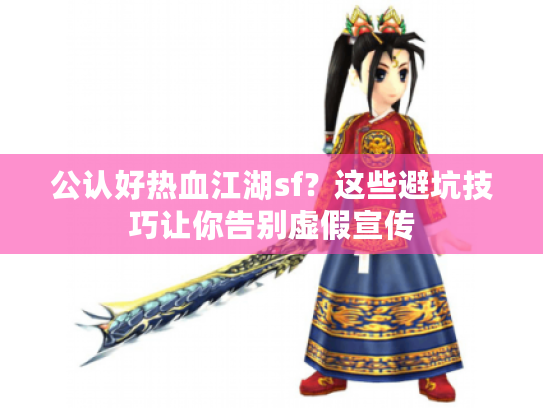公认好热血江湖sf？这些避坑技巧让你告别虚假宣传