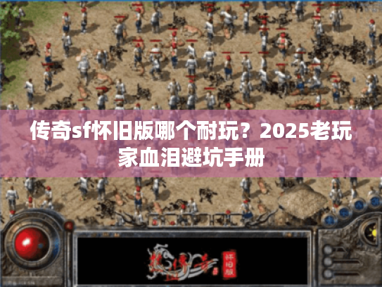 传奇sf怀旧版哪个耐玩？2025老玩家血泪避坑手册