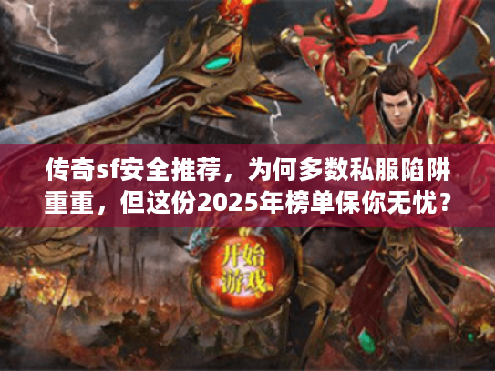 传奇sf安全推荐，为何多数私服陷阱重重，但这份2025年榜单保你无忧？