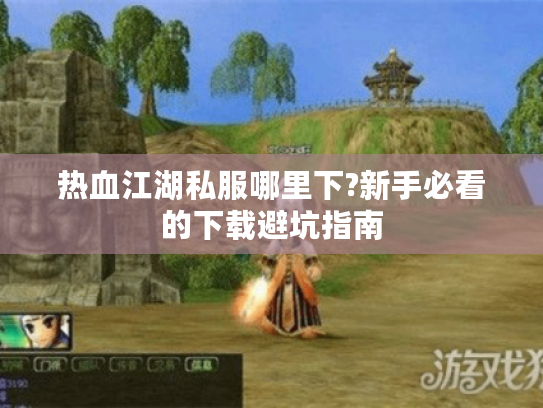 热血江湖私服哪里下?新手必看的下载避坑指南 热血江湖私服哪里下?新手必看的下载避坑指南