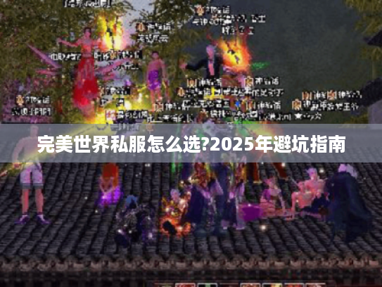 完美世界私服怎么选?2025年避坑指南 完美世界私服怎么选?2025年避坑指南