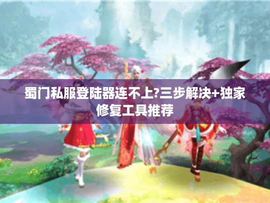 蜀门私服登陆器连不上?三步解决+独家修复工具推荐