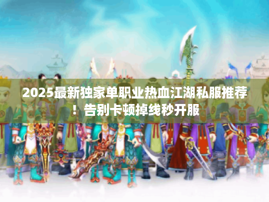 2025最新独家单职业热血江湖私服推荐！告别卡顿掉线秒开服